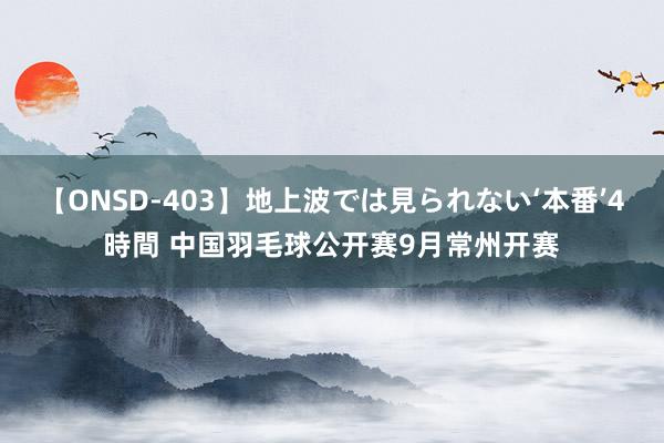 【ONSD-403】地上波では見られない‘本番’4時間 中国羽毛球公开赛9月常州开赛