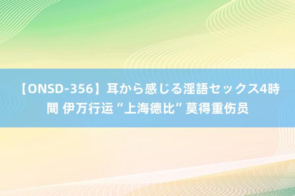 【ONSD-356】耳から感じる淫語セックス4時間 伊万行运“上海德比”莫得重伤员