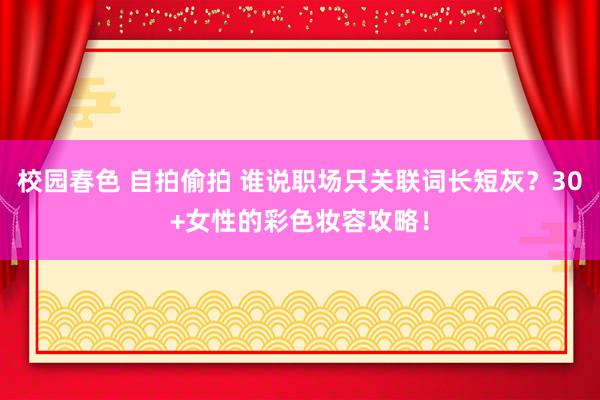 校园春色 自拍偷拍 谁说职场只关联词长短灰？30+女性的彩色妆容攻略！