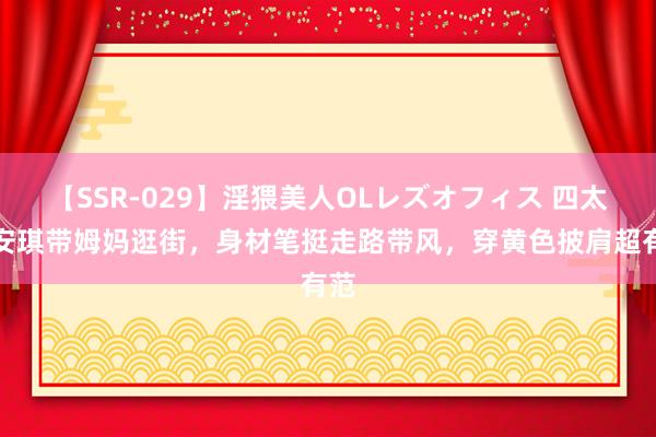 【SSR-029】淫猥美人OLレズオフィス 四太梁安琪带姆妈逛街，身材笔挺走路带风，穿黄色披肩超有范