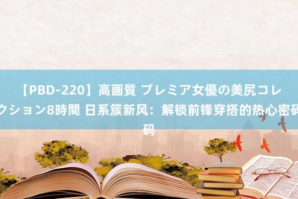 【PBD-220】高画質 プレミア女優の美尻コレクション8時間 日系簇新风：解锁前锋穿搭的热心密码