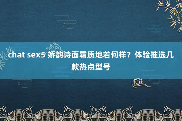 chat sex5 娇韵诗面霜质地若何样？体验推选几款热点型号