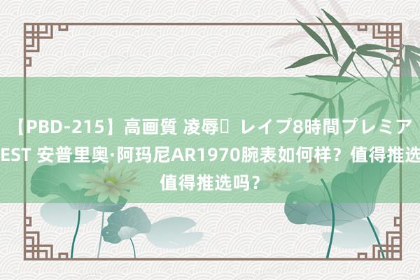 【PBD-215】高画質 凌辱・レイプ8時間プレミアムBEST 安普里奥·阿玛尼AR1970腕表如何样？值得推选吗？