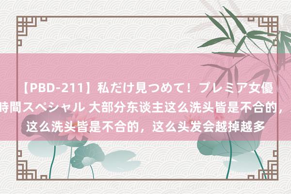 【PBD-211】私だけ見つめて！プレミア女優と主観でセックス8時間スペシャル 大部分东谈主这么洗头皆是不合的，这么头发会越掉越多