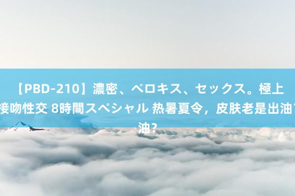 【PBD-210】濃密、ベロキス、セックス。極上接吻性交 8時間スペシャル 热暑夏令，皮肤老是出油？