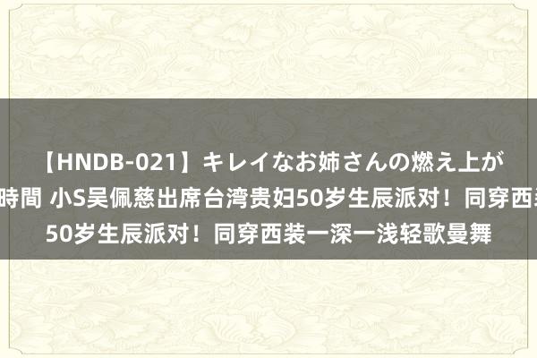 【HNDB-021】キレイなお姉さんの燃え上がる本物中出し交尾4時間 小S吴佩慈出席台湾贵妇50岁生辰派对！同穿西装一深一浅轻歌曼舞