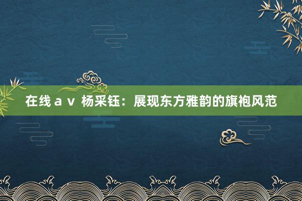 在线ａｖ 杨采钰：展现东方雅韵的旗袍风范