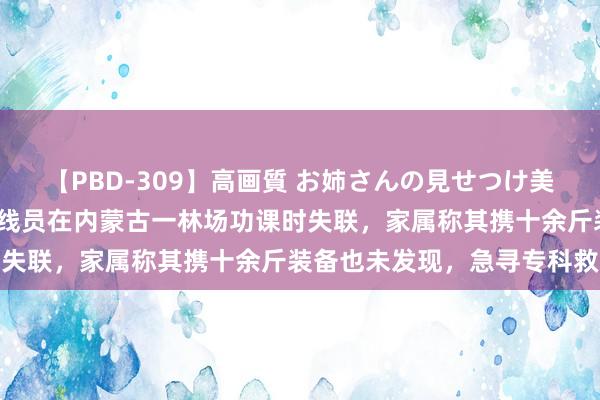 【PBD-309】高画質 お姉さんの見せつけ美尻＆美脚の誘惑 29岁放线员在内蒙古一林场功课时失联，家属称其携十余斤装备也未发现，急寻专科救济