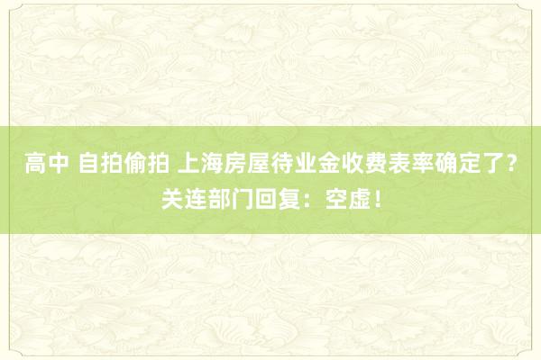 高中 自拍偷拍 上海房屋待业金收费表率确定了？关连部门回复：空虚！