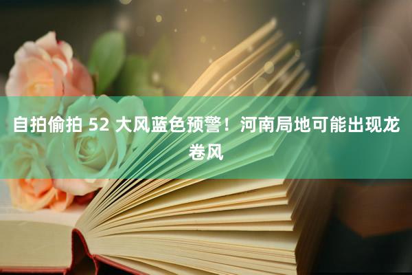 自拍偷拍 52 大风蓝色预警！河南局地可能出现龙卷风