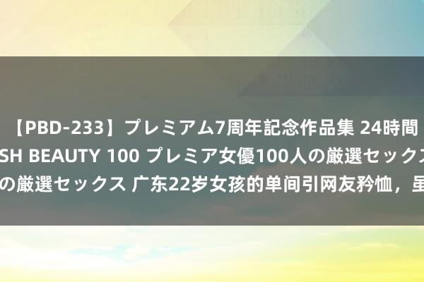 【PBD-233】プレミアム7周年記念作品集 24時間 PREMIUM STYLISH BEAUTY 100 プレミア女優100人の厳選セックス 广东22岁女孩的单间引网友矜恤，虽节略却私密支配空间