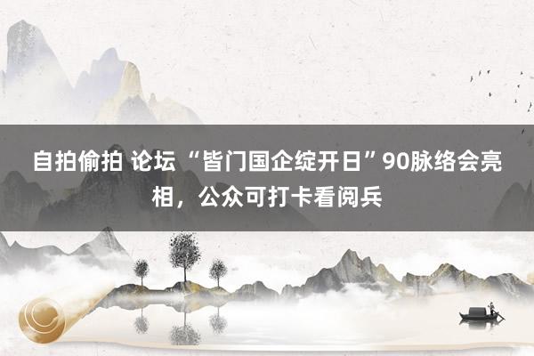 自拍偷拍 论坛 “皆门国企绽开日”90脉络会亮相，公众可打卡看阅兵