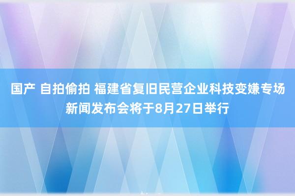 国产 自拍偷拍 福建省复旧民营企业科技变嫌专场新闻发布会将于8月27日举行