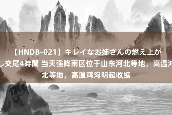 【HNDB-021】キレイなお姉さんの燃え上がる本物中出し交尾4時間 当天强降雨区位于山东河北等地，高温鸿沟明起收缩