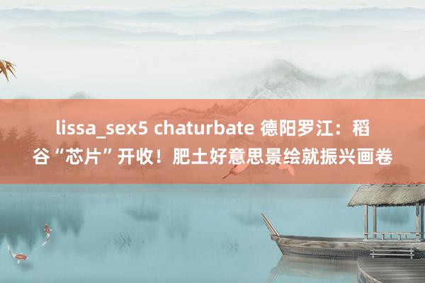 lissa_sex5 chaturbate 德阳罗江：稻谷“芯片”开收！肥土好意思景绘就振兴画卷