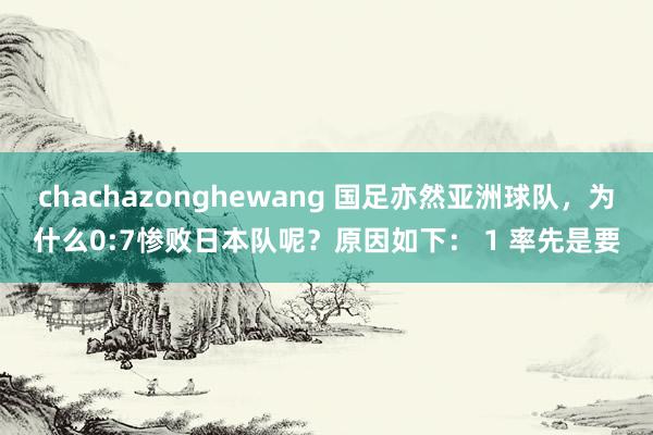 chachazonghewang 国足亦然亚洲球队，为什么0:7惨败日本队呢？原因如下： 1 率先是要