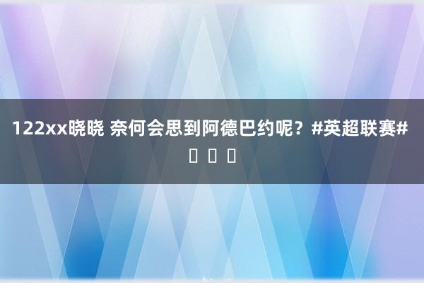 122xx晓晓 奈何会思到阿德巴约呢？#英超联赛# ​​​