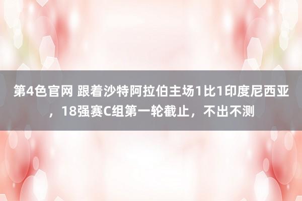 第4色官网 跟着沙特阿拉伯主场1比1印度尼西亚，18强赛C组第一轮截止，不出不测