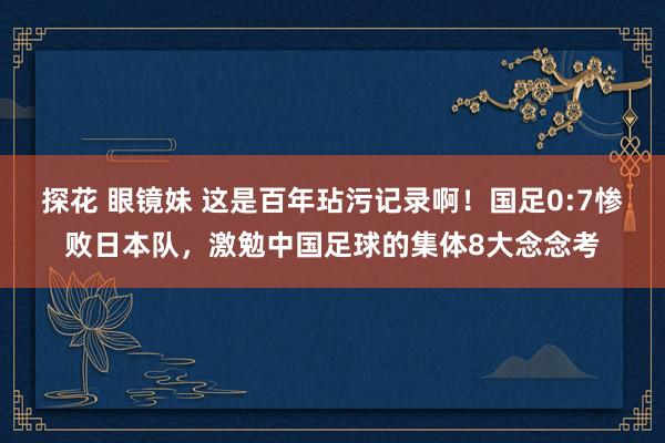 探花 眼镜妹 这是百年玷污记录啊！国足0:7惨败日本队，激勉中国足球的集体8大念念考