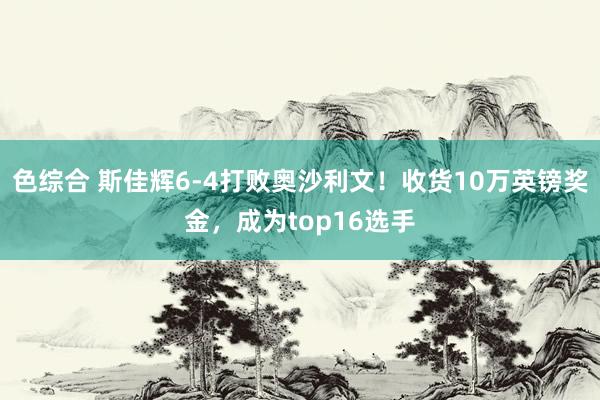 色综合 斯佳辉6-4打败奥沙利文！收货10万英镑奖金，成为top16选手