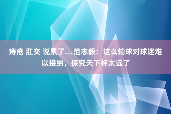 痔疮 肛交 说累了…范志毅：这么输球对球迷难以接纳，探究天下杯太远了