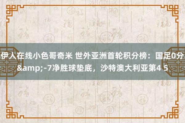 伊人在线小色哥奇米 世外亚洲首轮积分榜：国足0分&-7净胜球垫底，沙特澳大利亚第4 5