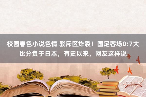 校园春色小说色情 驳斥区炸裂！国足客场0:7大比分负于日本，有史以来，网友这样说