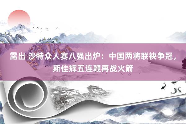 露出 沙特众人赛八强出炉：中国两将联袂争冠，斯佳辉五连鞭再战火箭