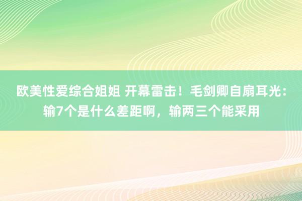 欧美性爱综合姐姐 开幕雷击！毛剑卿自扇耳光：输7个是什么差距啊，输两三个能采用