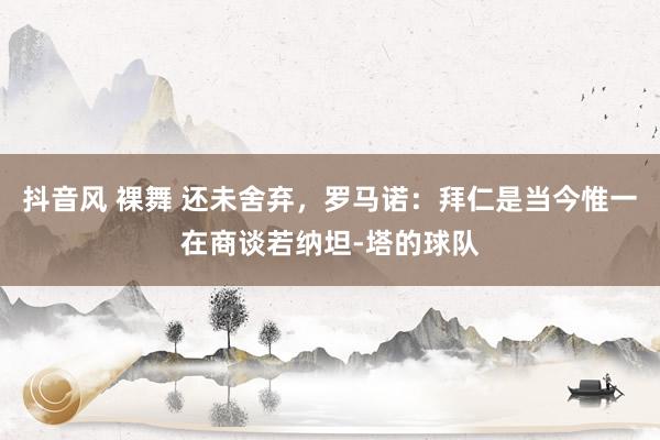 抖音风 裸舞 还未舍弃，罗马诺：拜仁是当今惟一在商谈若纳坦-塔的球队