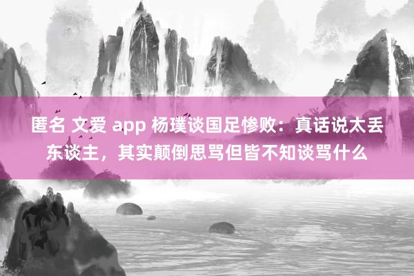 匿名 文爱 app 杨璞谈国足惨败：真话说太丢东谈主，其实颠倒思骂但皆不知谈骂什么