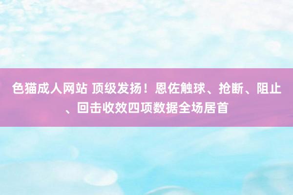 色猫成人网站 顶级发扬！恩佐触球、抢断、阻止、回击收效四项数据全场居首