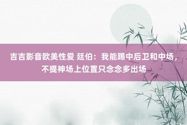 吉吉影音欧美性爱 廷伯：我能踢中后卫和中场，不提神场上位置只念念多出场