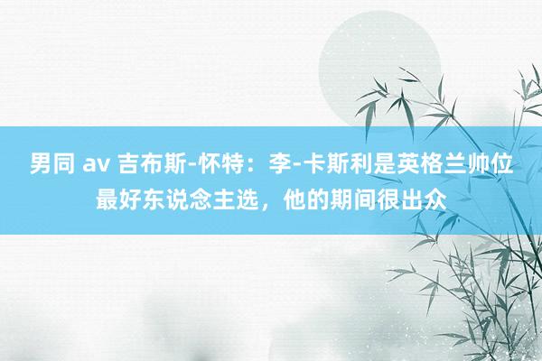 男同 av 吉布斯-怀特：李-卡斯利是英格兰帅位最好东说念主选，他的期间很出众