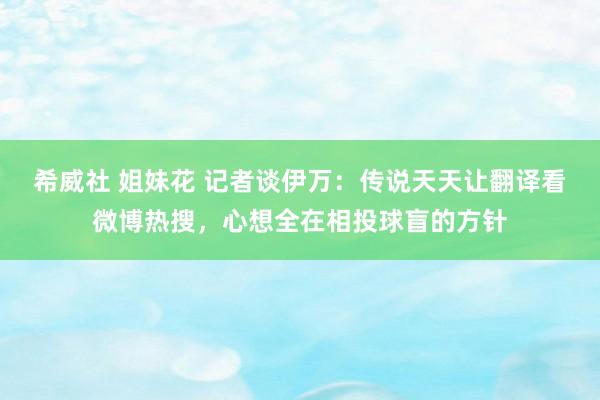 希威社 姐妹花 记者谈伊万：传说天天让翻译看微博热搜，心想全在相投球盲的方针