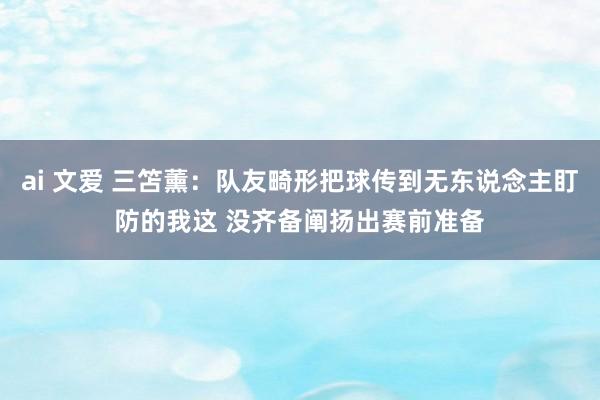 ai 文爱 三笘薰：队友畸形把球传到无东说念主盯防的我这 没齐备阐扬出赛前准备