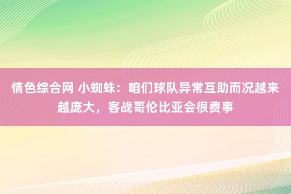 情色综合网 小蜘蛛：咱们球队异常互助而况越来越庞大，客战哥伦比亚会很费事