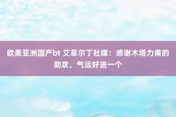 欧美亚洲国产bt 艾菲尔丁社媒：感谢木塔力甫的助攻，气运好进一个