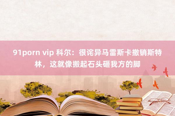 91porn vip 科尔：很诧异马雷斯卡撤销斯特林，这就像搬起石头砸我方的脚