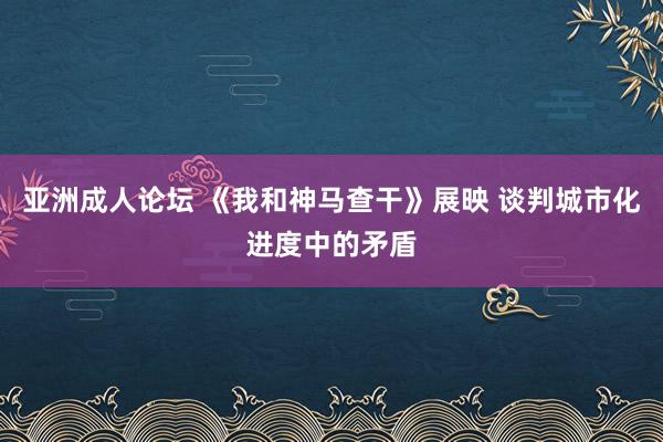 亚洲成人论坛 《我和神马查干》展映 谈判城市化进度中的矛盾