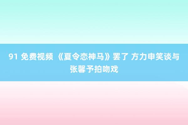 91 免费视频 《夏令恋神马》罢了 方力申笑谈与张馨予拍吻戏