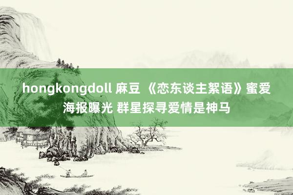 hongkongdoll 麻豆 《恋东谈主絮语》蜜爱海报曝光 群星探寻爱情是神马