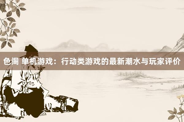 色阁 单机游戏：行动类游戏的最新潮水与玩家评价