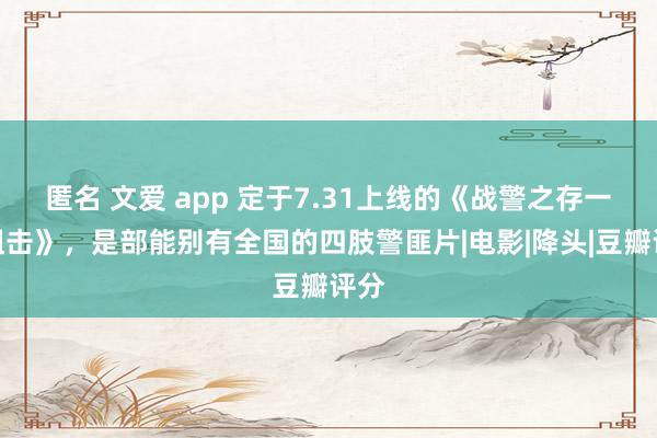 匿名 文爱 app 定于7.31上线的《战警之存一火狙击》，是部能别有全国的四肢警匪片|电影|降头|豆瓣评分