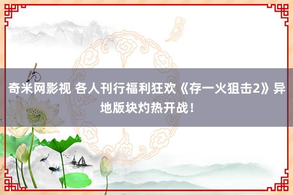 奇米网影视 各人刊行福利狂欢《存一火狙击2》异地版块灼热开战！