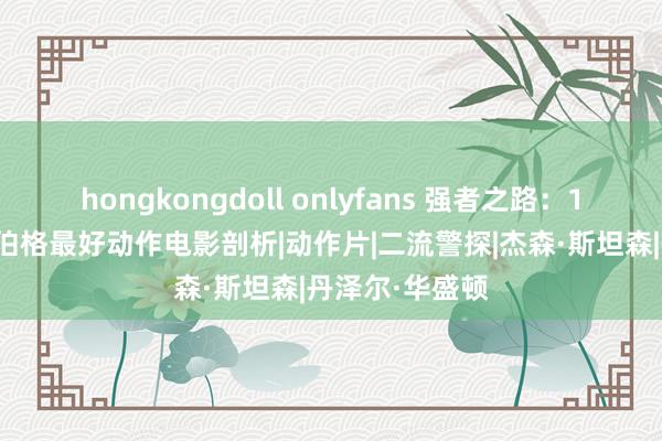 hongkongdoll onlyfans 强者之路：15部马克·沃尔伯格最好动作电影剖析|动作片|二流警探|杰森·斯坦森|丹泽尔·华盛顿