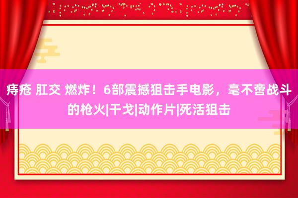 痔疮 肛交 燃炸！6部震撼狙击手电影，毫不啻战斗的枪火|干戈|动作片|死活狙击