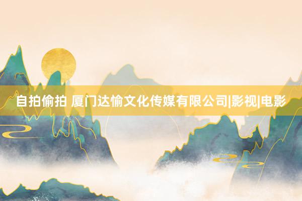 自拍偷拍 厦门达愉文化传媒有限公司|影视|电影