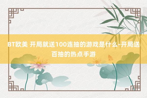 BT欧美 开局就送100连抽的游戏是什么-开局送百抽的热点手游