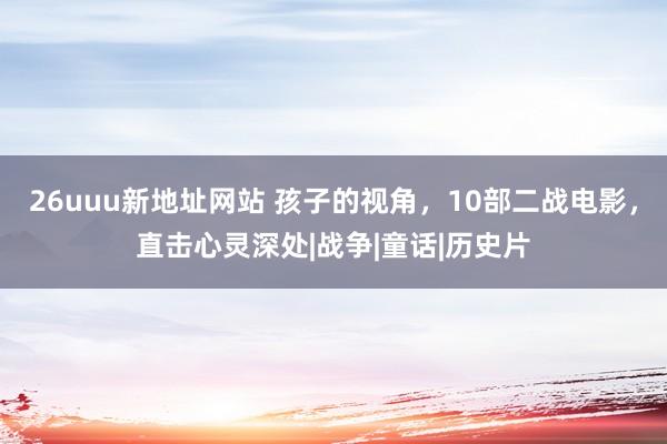 26uuu新地址网站 孩子的视角，10部二战电影，直击心灵深处|战争|童话|历史片